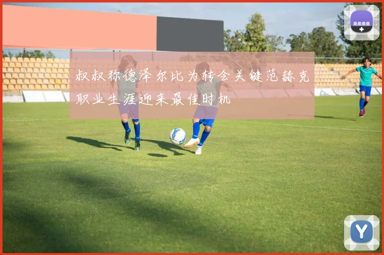 叔叔称德泽尔比为转会关键范赫克职业生涯迎来最佳时机