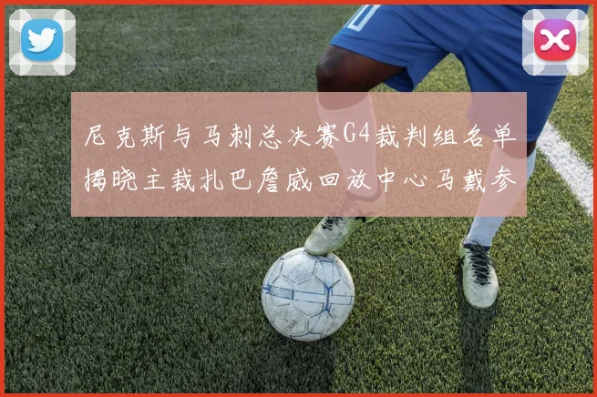 尼克斯与马刺总决赛G4裁判组名单揭晓主裁扎巴詹威回放中心马戴参与执法