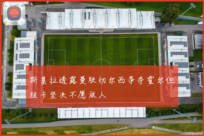 斯基拉透露曼联切尔西争夺霍尔但纽卡坚决不愿放人