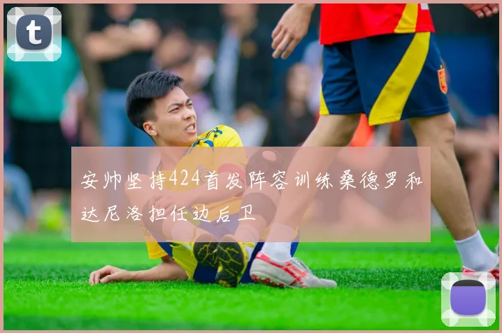 安帅坚持424首发阵容训练桑德罗和达尼洛担任边后卫