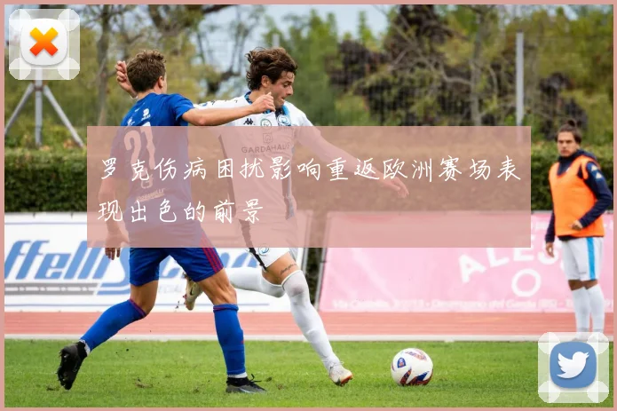 罗克伤病困扰影响重返欧洲赛场表现出色的前景