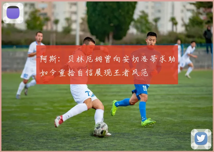 阿斯：贝林厄姆曾向安切洛蒂求助如今重拾自信展现王者风范